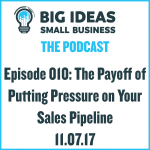 The Payoff of Putting Pressure on Your Sales Pipeline – Big Ideas Small Business Podcast